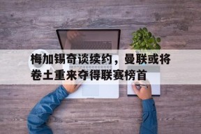 米6体育平台-关于梅加锡奇谈续约，曼联或将卷土重来夺得联赛榜首的信息