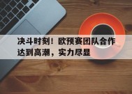 米6体育-决斗时刻！欧预赛团队合作达到高潮，实力尽显的简单介绍