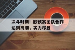 米6体育-决斗时刻！欧预赛团队合作达到高潮，实力尽显的简单介绍