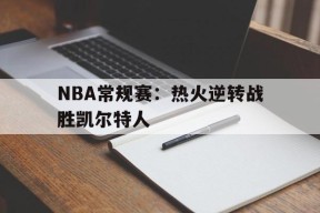 M6体育下载-NBA常规赛：热火逆转战胜凯尔特人