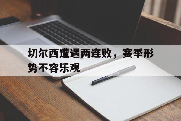 切尔西遭遇两连败，赛季形势不容乐观