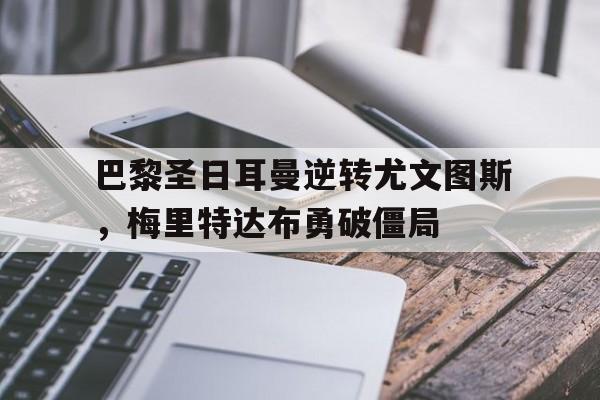 巴黎圣日耳曼逆转尤文图斯，梅里特达布勇破僵局的简单介绍